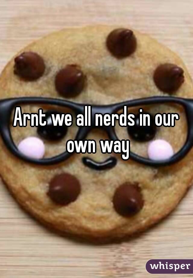 Arnt we all nerds in our own way