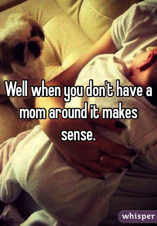 Well when you don't have a mom around it makes sense. 