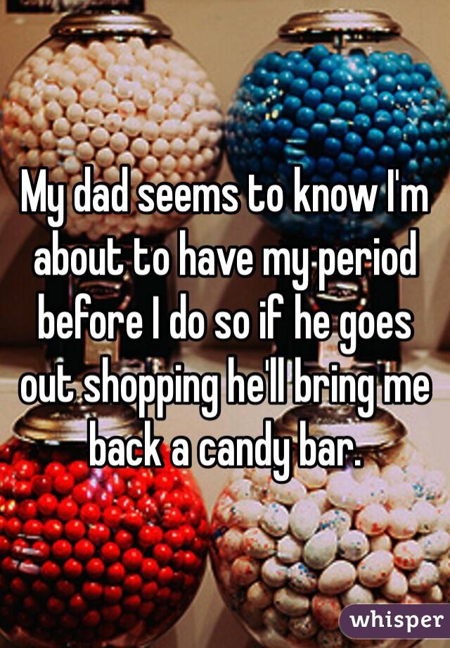 My dad seems to know I'm about to have my period before I do so if he goes out shopping he'll bring me back a candy bar. 