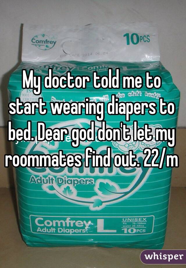 My doctor told me to start wearing diapers to bed. Dear god don't let my roommates find out. 22/m