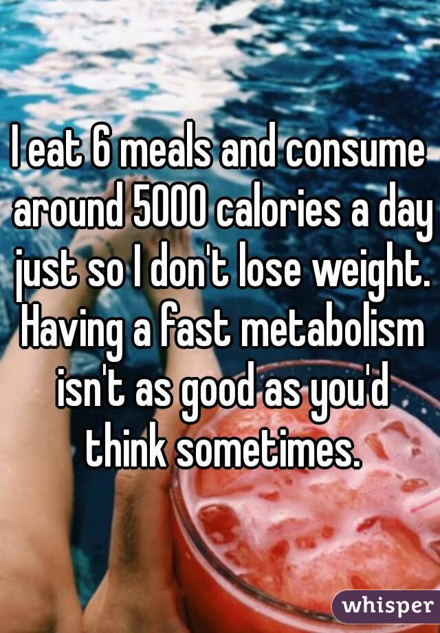 I eat 6 meals and consume around 5000 calories a day just so I don't lose weight. Having a fast metabolism isn't as good as you'd think sometimes.