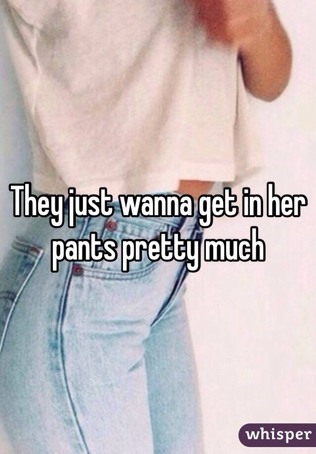 They just wanna get in her pants pretty much