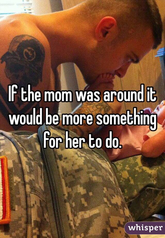 If the mom was around it would be more something for her to do.  