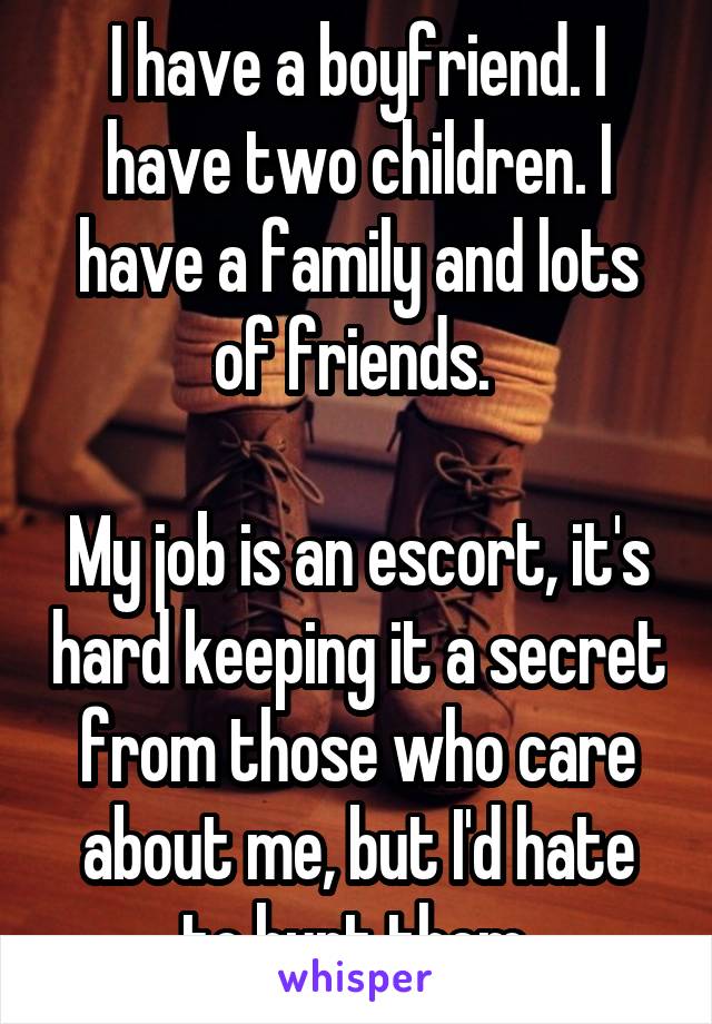 I have a boyfriend. I have two children. I have a family and lots of friends. 

My job is an escort, it's hard keeping it a secret from those who care about me, but I'd hate to hurt them.