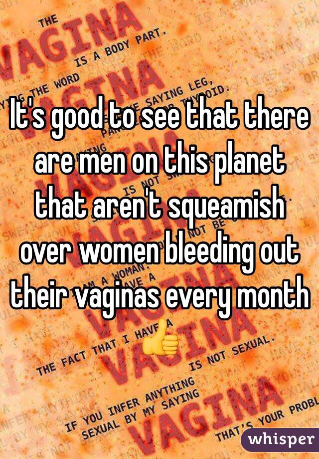 It's good to see that there are men on this planet that aren't squeamish over women bleeding out their vaginas every month 👍