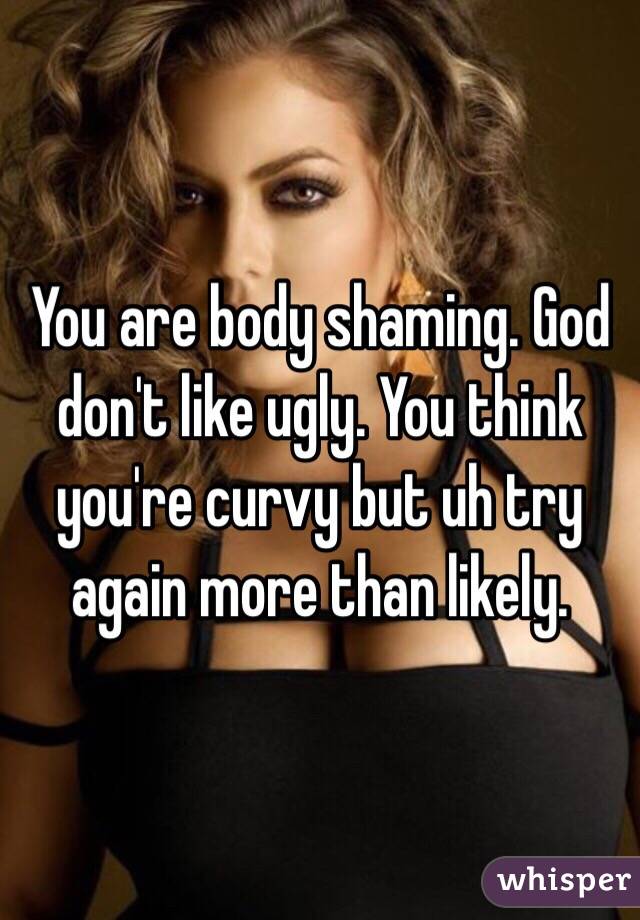 You are body shaming. God don't like ugly. You think you're curvy but uh try again more than likely. 