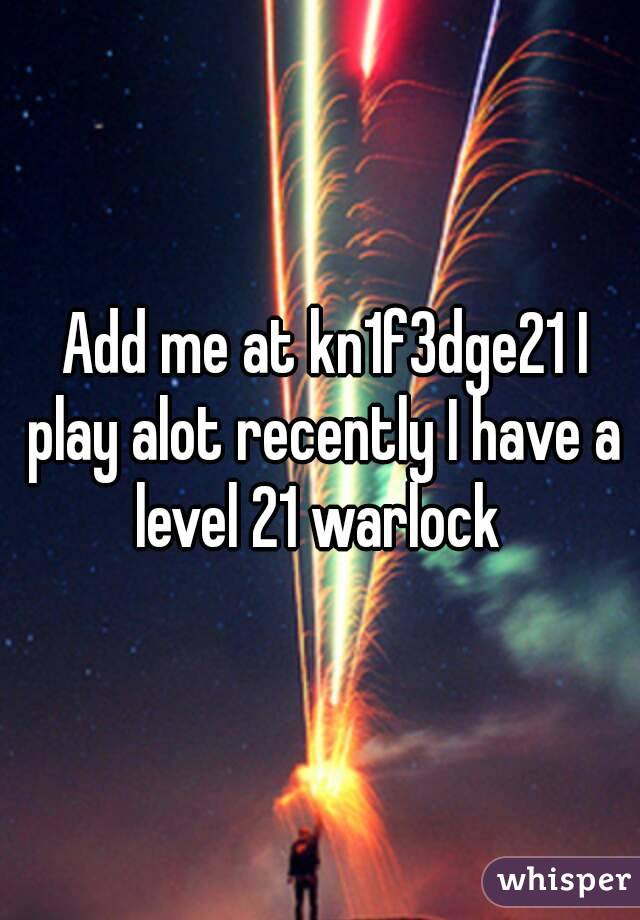  Add me at kn1f3dge21 I play alot recently I have a level 21 warlock 