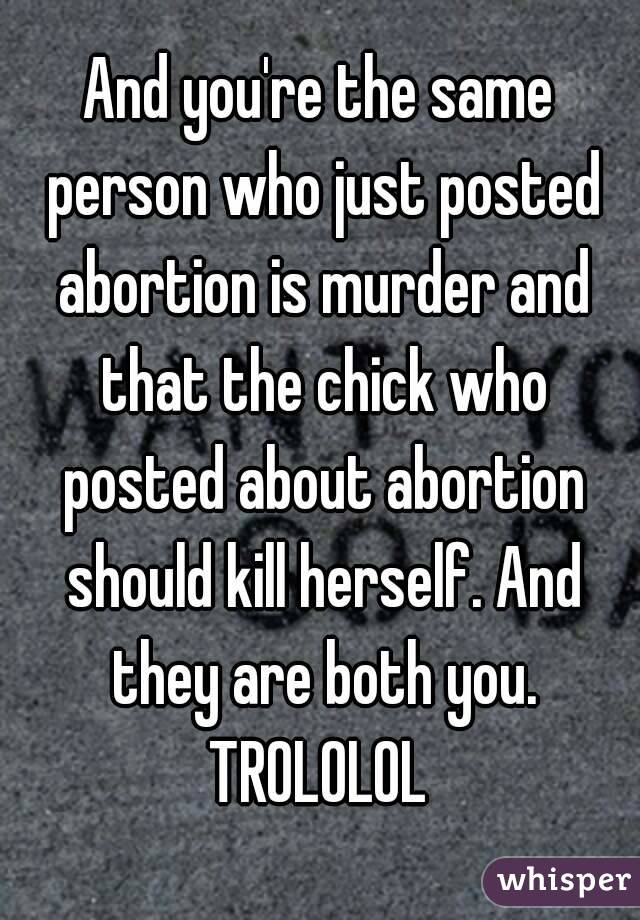 And you're the same person who just posted abortion is murder and that the chick who posted about abortion should kill herself. And they are both you.
TROLOLOL