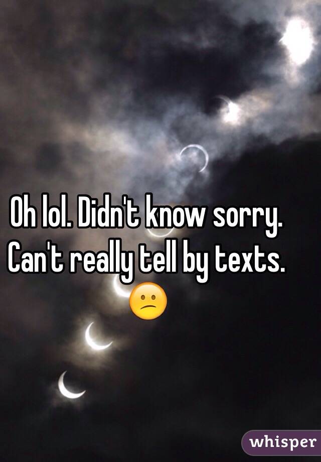 Oh lol. Didn't know sorry. Can't really tell by texts. 😕