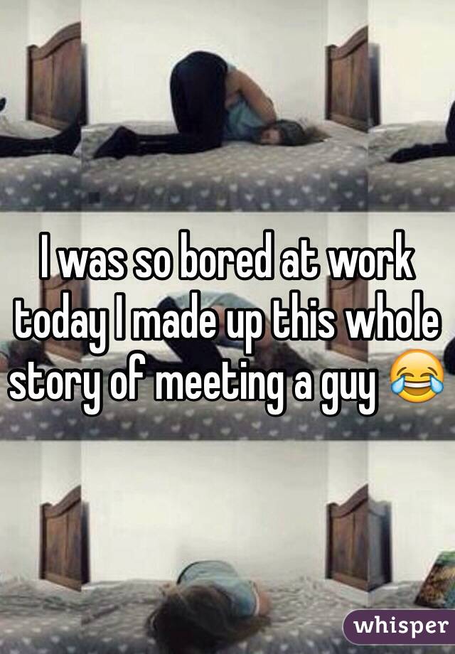 I was so bored at work today I made up this whole story of meeting a guy 😂