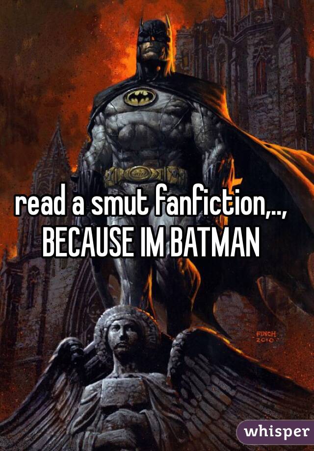 read a smut fanfiction,.., BECAUSE IM BATMAN