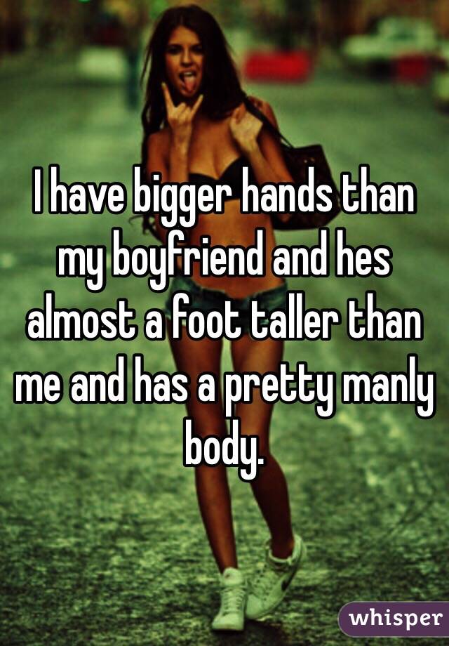 I have bigger hands than my boyfriend and hes almost a foot taller than me and has a pretty manly body. 