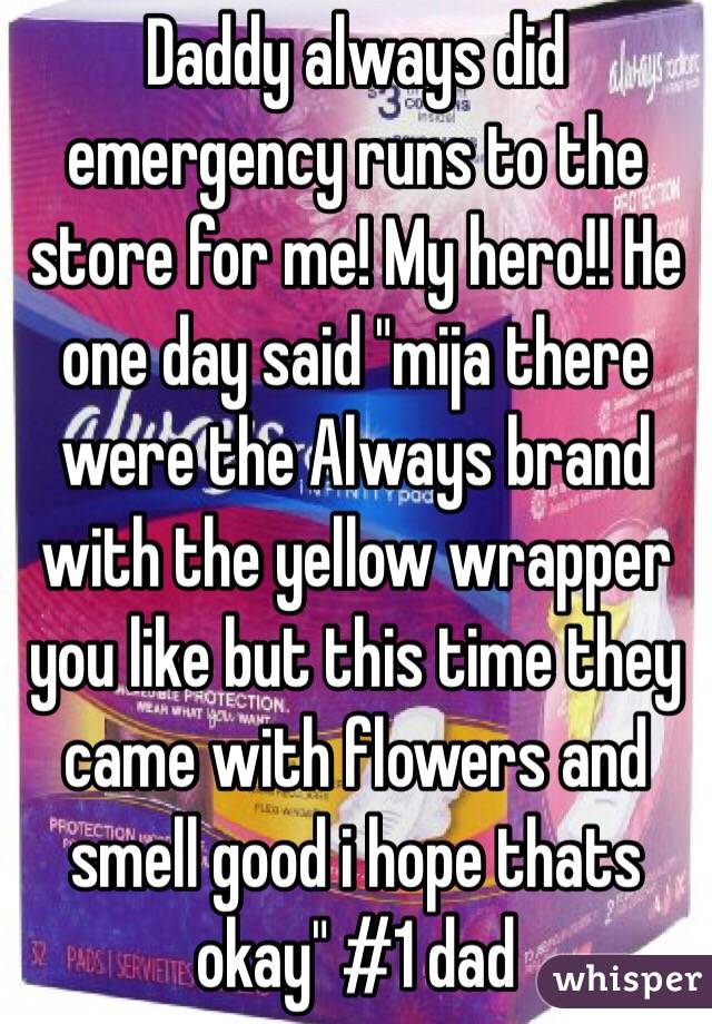 Daddy always did emergency runs to the store for me! My hero!! He one day said "mija there were the Always brand with the yellow wrapper you like but this time they came with flowers and smell good i hope thats okay" #1 dad