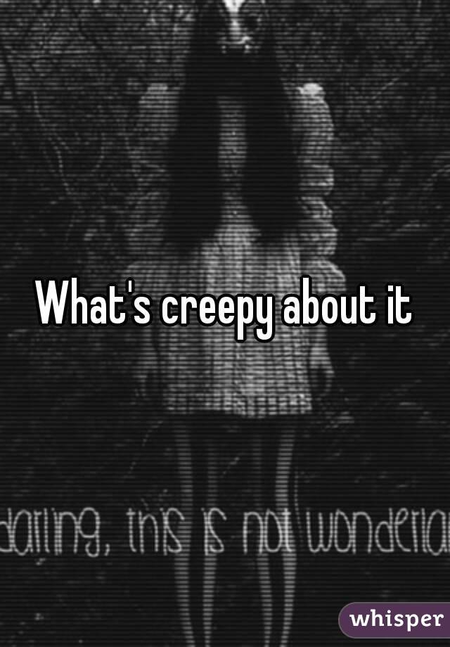 What's creepy about it