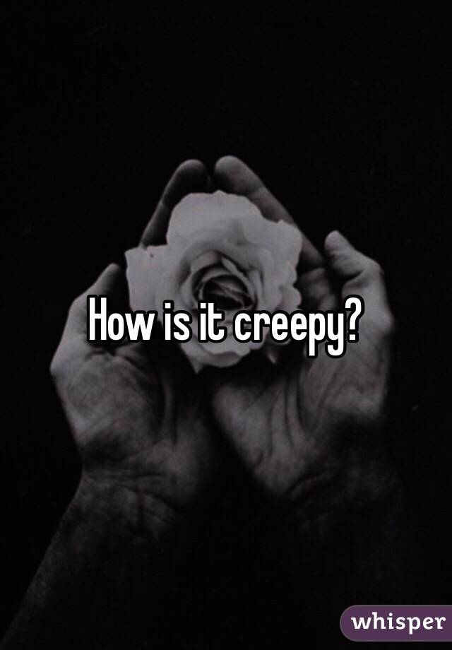 How is it creepy? 