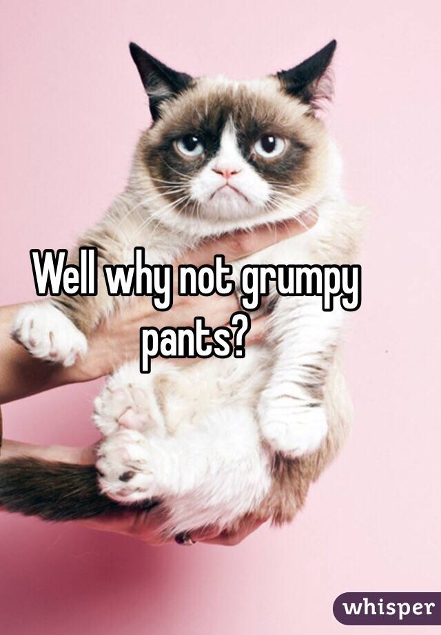 Well why not grumpy pants?