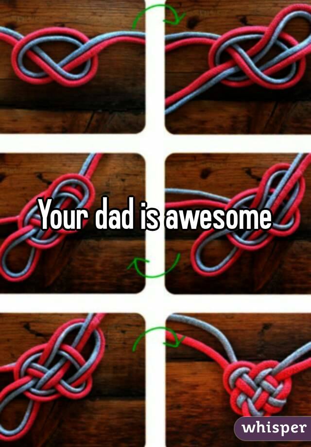 Your dad is awesome