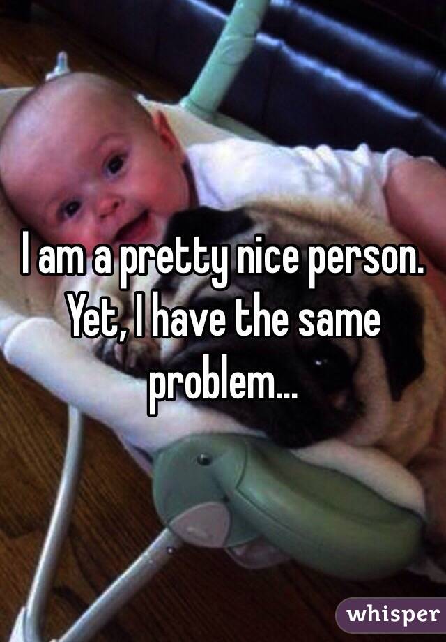 I am a pretty nice person.
Yet, I have the same problem...
