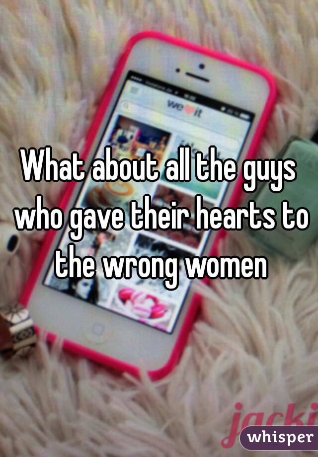 What about all the guys who gave their hearts to the wrong women