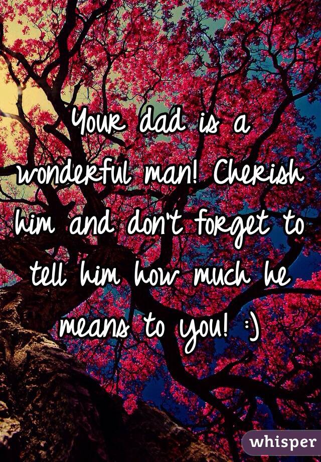 Your dad is a wonderful man! Cherish him and don't forget to tell him how much he means to you! :) 