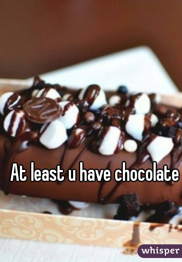 At least u have chocolate