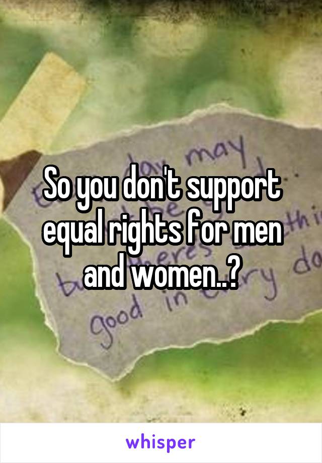 So you don't support equal rights for men and women..?