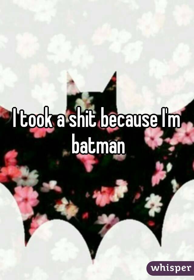 I took a shit because I'm batman