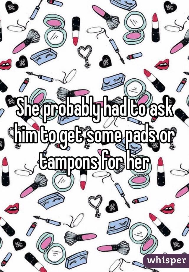 She probably had to ask him to get some pads or tampons for her 