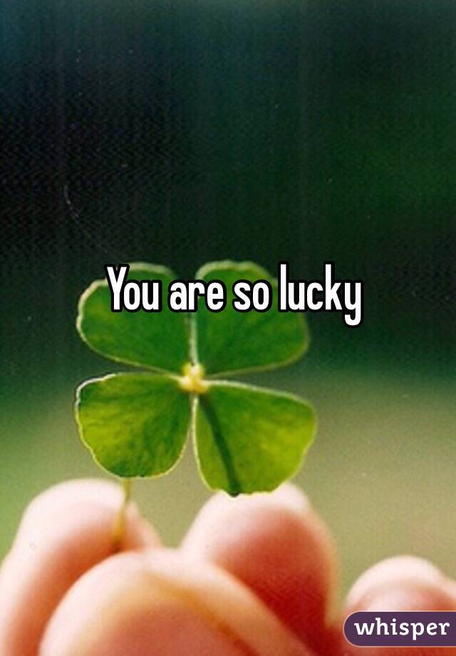 You are so lucky 