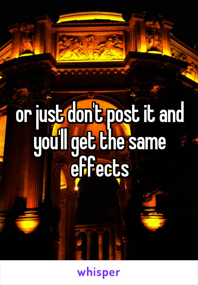 or just don't post it and you'll get the same effects