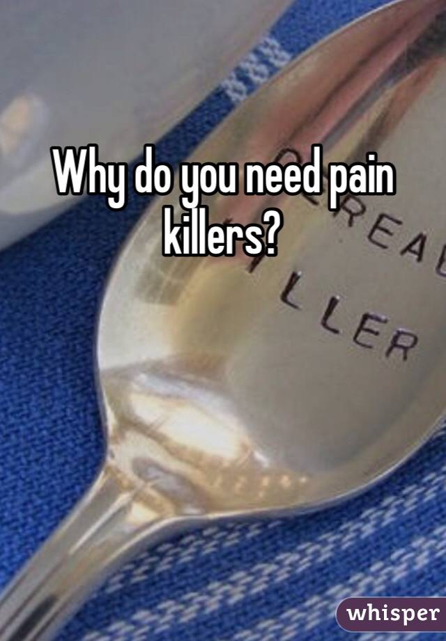 Why do you need pain killers? 