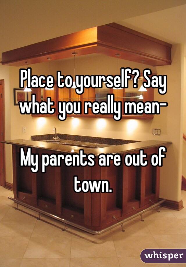 Place to yourself? Say what you really mean-

My parents are out of town.