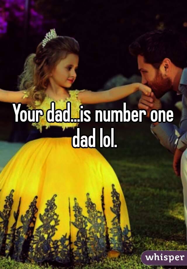 Your dad...is number one dad lol.