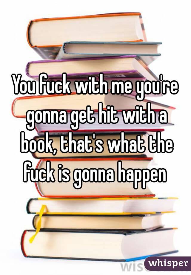 You fuck with me you're gonna get hit with a book, that's what the fuck is gonna happen 