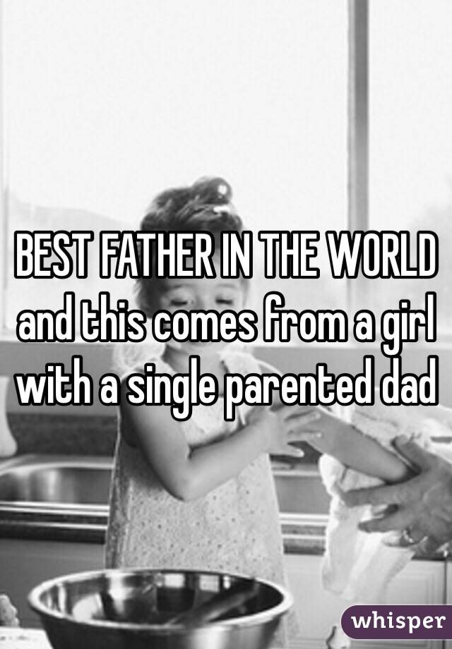 BEST FATHER IN THE WORLD
and this comes from a girl with a single parented dad