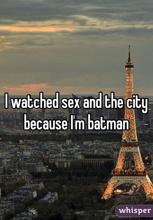 I watched sex and the city because I'm batman 