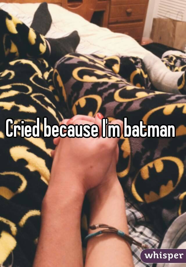 Cried because I'm batman 
