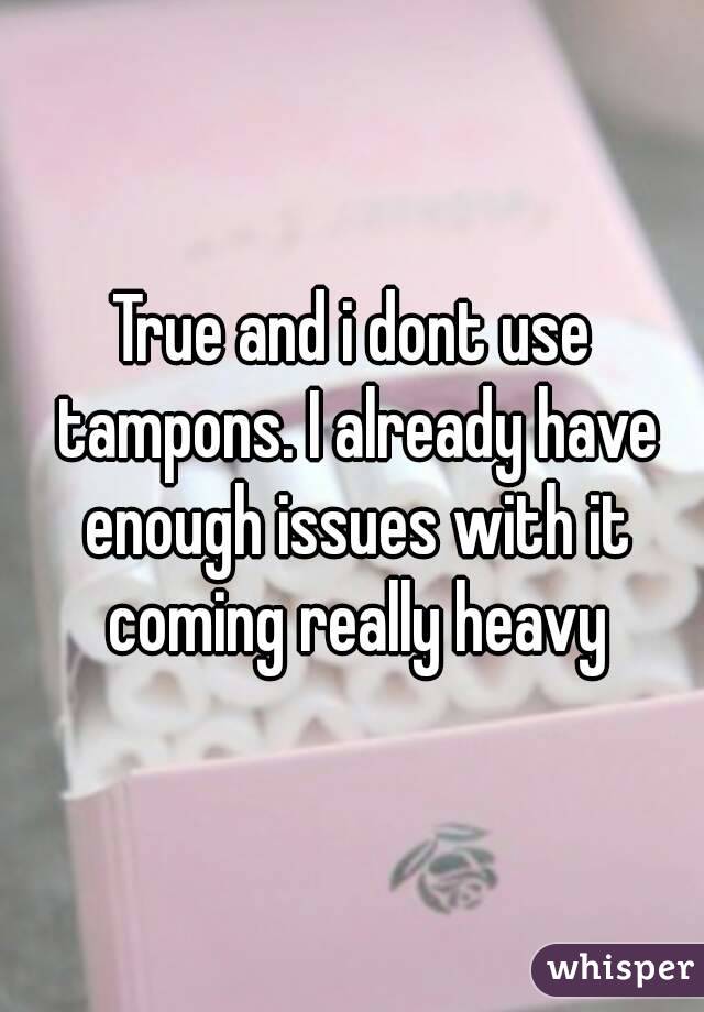 True and i dont use tampons. I already have enough issues with it coming really heavy