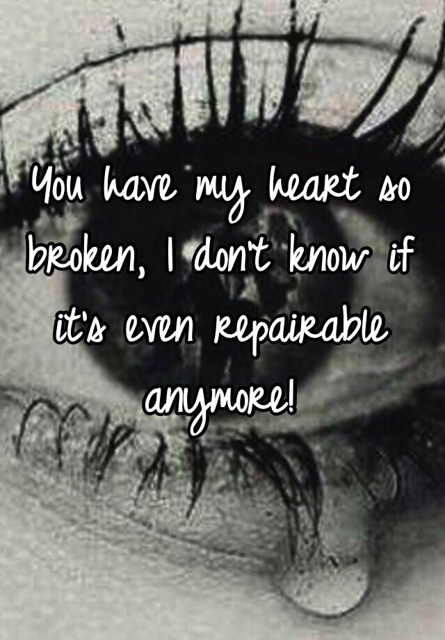 You have my heart so broken, I don't know if it's even repairable anymore!