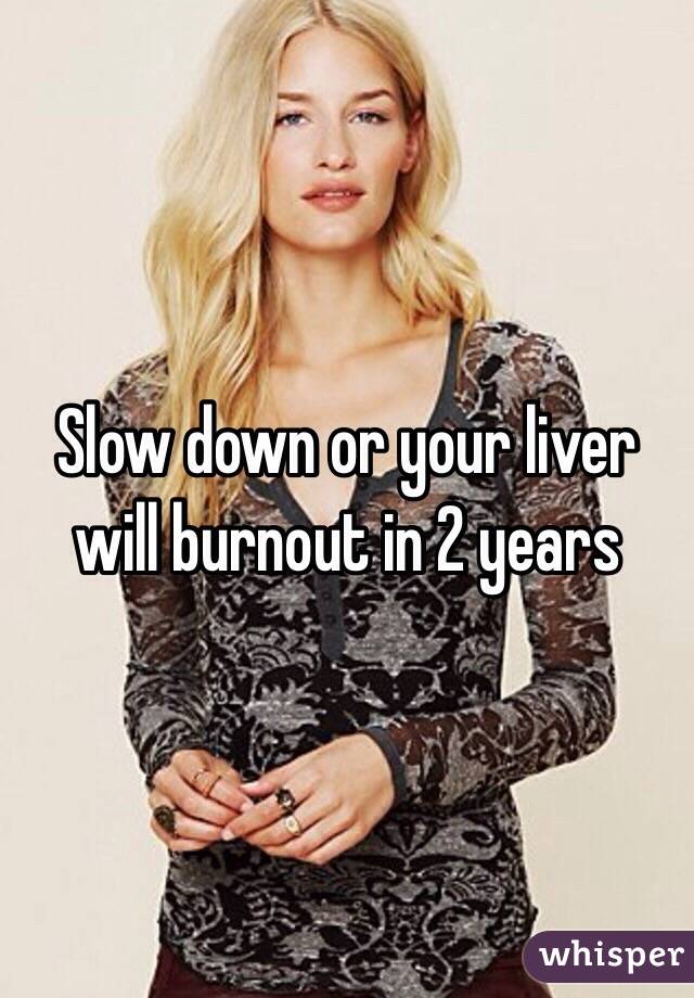Slow down or your liver will burnout in 2 years