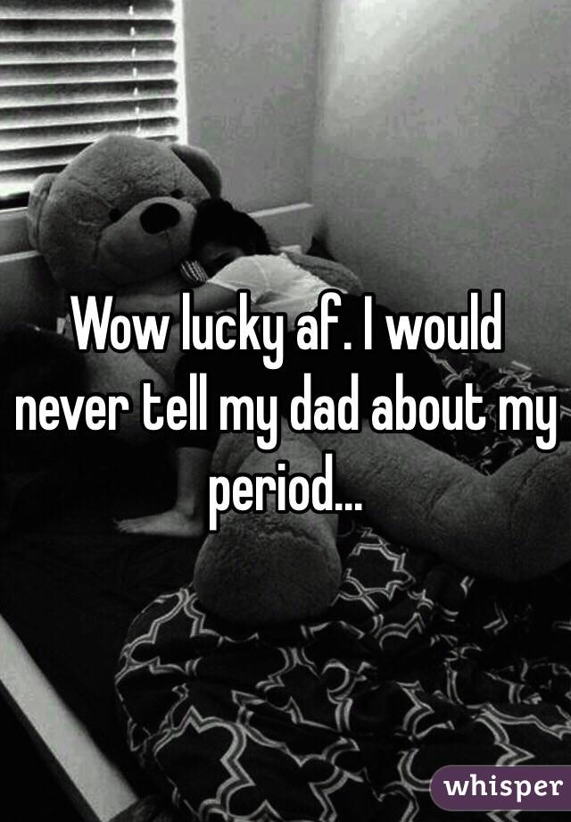 Wow lucky af. I would never tell my dad about my period...