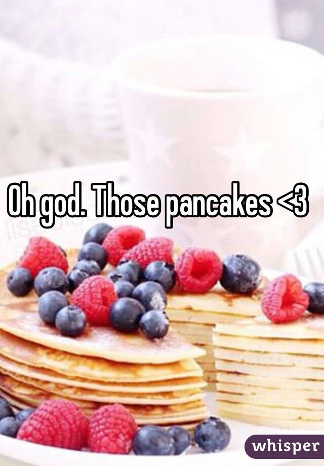 Oh god. Those pancakes <3