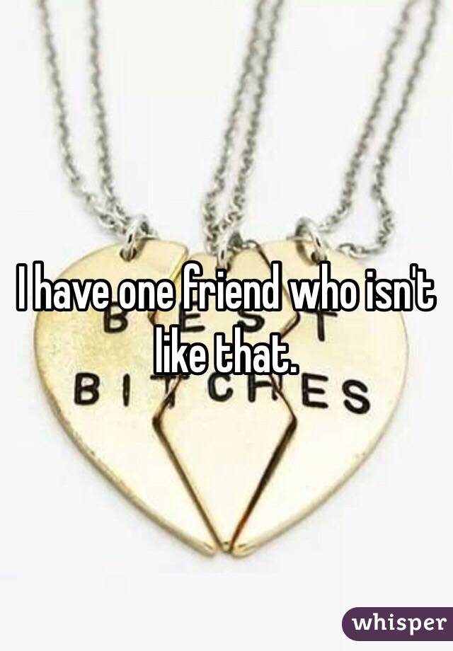 I have one friend who isn't like that. 