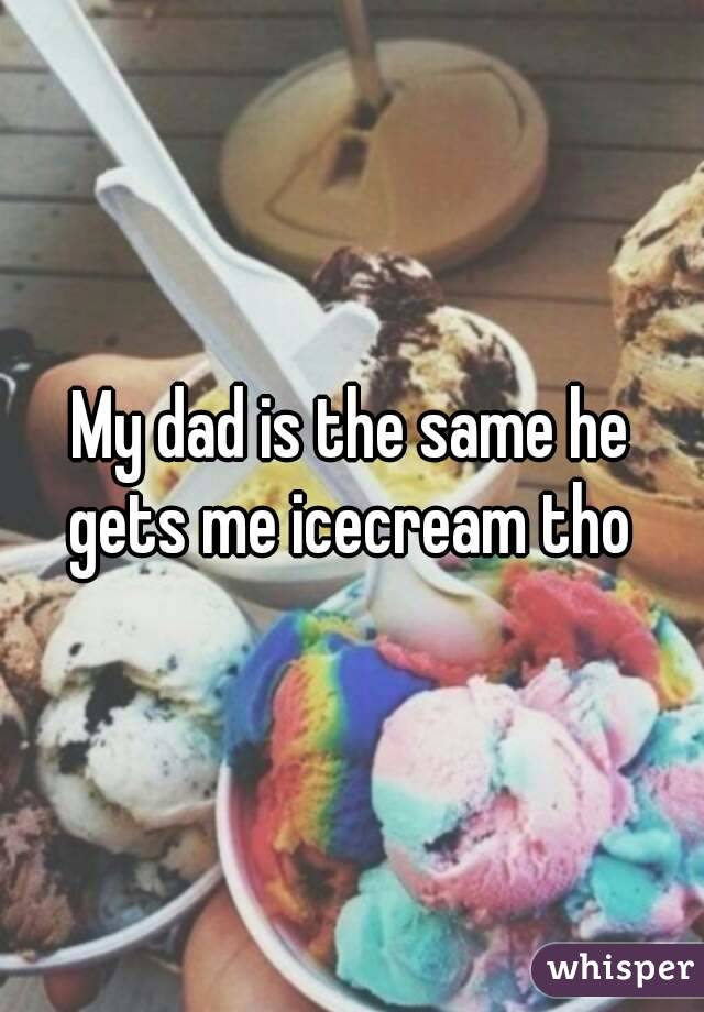 My dad is the same he gets me icecream tho 