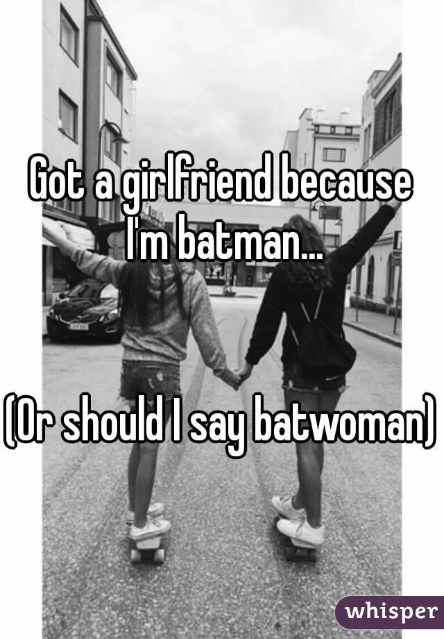 Got a girlfriend because I'm batman...


(Or should I say batwoman)