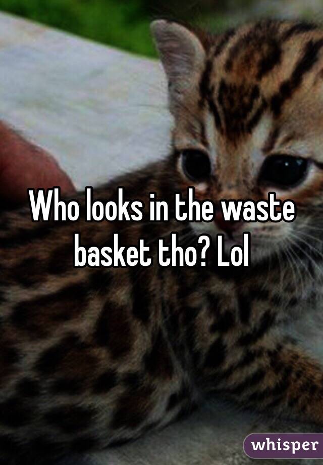 Who looks in the waste basket tho? Lol