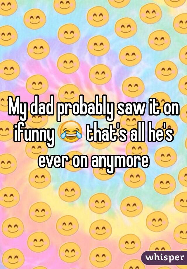 My dad probably saw it on ifunny 😂 that's all he's ever on anymore 