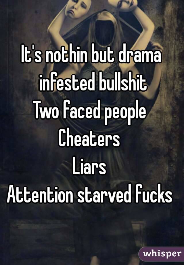 It's nothin but drama infested bullshit
Two faced people 
Cheaters 
Liars 
Attention starved fucks 