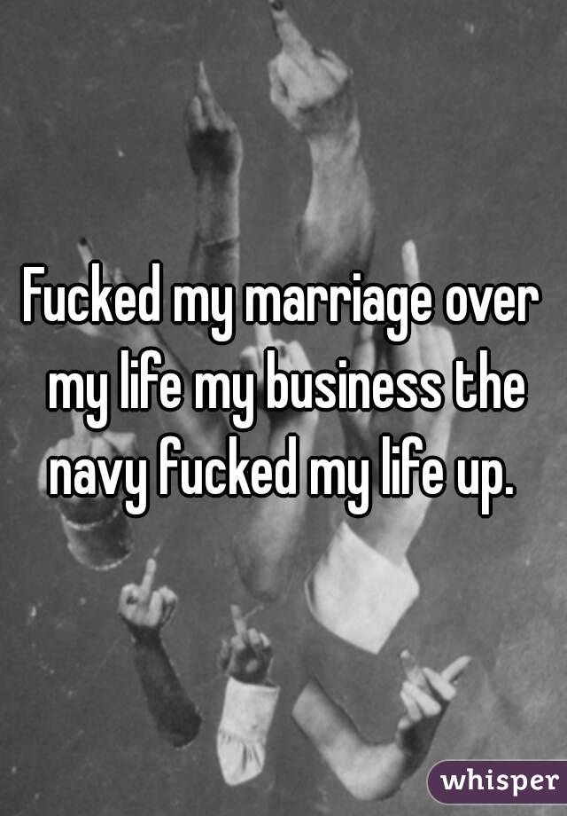 Fucked my marriage over my life my business the navy fucked my life up. 