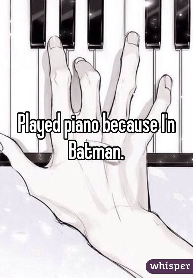 Played piano because I'n Batman.